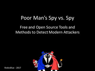 RedvsBlue - 2017
Poor	Man’s	Spy	vs.	Spy
Free	and	Open	Source	Tools	and	
Methods	to	Detect	Modern	Attackers
 