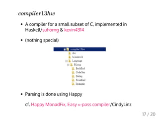 A compiler for a small subset of C, implemented in
Haskell/suhorng & kevin4314
(nothing special)
Parsing is done using Happy
cf. Happy MonadFix, Easy -pass compiler/CindyLinz
compiler13hw
n
17 / 20
 