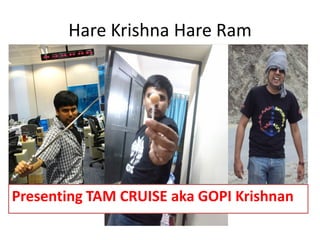 Hare Krishna Hare Ram
Presenting TAM CRUISE aka GOPI Krishnan