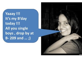 Yaaay !!!
It’s my B’day
today !!!
All you single
boys , drop by at
B- 209 and … ;)