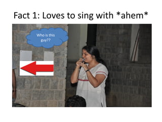 Fact 1: Loves to sing with *ahem*
Who is this
guy??