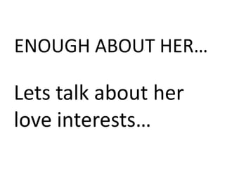 ENOUGH ABOUT HER…
Lets talk about her
love interests…