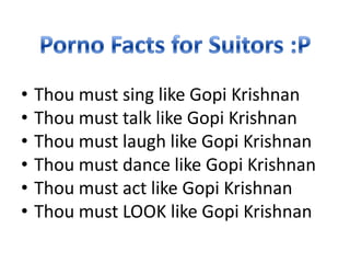 • Thou must sing like Gopi Krishnan
• Thou must talk like Gopi Krishnan
• Thou must laugh like Gopi Krishnan
• Thou must dance like Gopi Krishnan
• Thou must act like Gopi Krishnan
• Thou must LOOK like Gopi Krishnan