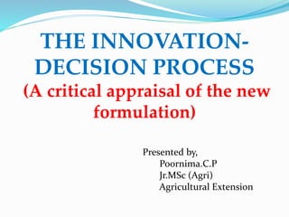 THE INNOVATION-
DECISION PROCESS
(A critical appraisal of the new
formulation)
Presented by,
Poornima.C.P
Jr.MSc (Agri)
Agricultural Extension
 