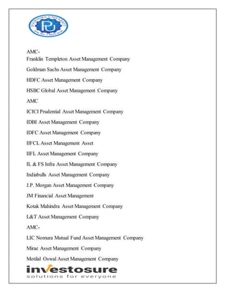 AMC-
Franklin Templeton Asset Management Company
Goldman Sachs Asset Management Company
HDFC Asset Management Company
HSBC Global Asset Management Company
AMC
ICICI Prudential Asset Management Company
IDBI Asset Management Company
IDFC Asset Management Company
IIFCL Asset Management Asset
IIFL Asset Management Company
IL & FS Infra Asset Management Company
Indiabulls Asset Management Company
J.P. Morgan Asset Management Company
JM Financial Asset Management
Kotak Mahindra Asset Management Company
L&T Asset Management Company
AMC-
LIC Nomura Mutual Fund Asset Management Company
Mirae Asset Management Company
Motilal Oswal Asset Management Company
 