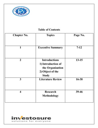 Table of Contents
Chapter No. Topics Page No.
1 Executive Summary 7-12
2 Introductions
1) Introduction of
the Organization
2) Object of the
Study
13-15
3 Literature Review 16-38
4 Research
Methodology
39-46
 
