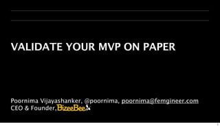 VALIDATE YOUR MVP ON PAPER




Poornima Vijayashanker, @poornima, poornima@femgineer.com
CEO & Founder,

                                                            1
 