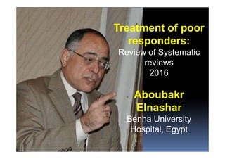 Treatment of poor
responders:
Review of Systematic
reviews
2016
Aboubakr
Elnashar
Benha University
Hospital, Egypt
 