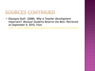 Edutopia Staff. (2008).  Why is Teacher Development Important?: Because Students Deserve the Best.  Retrieved on September 9, 2010, from  http://www.edutopia.org/teacher-development-introduction 
