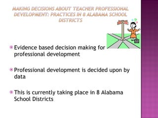 Evidence based decision making for professional development Professional development is decided upon by data This is currently taking place in 8 Alabama School Districts 