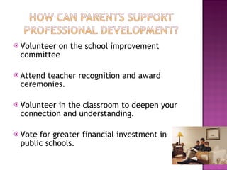 Volunteer on the school improvement committee Attend teacher recognition and award ceremonies.   Volunteer in the classroom to deepen your connection and understanding. Vote for greater financial investment in public schools. 