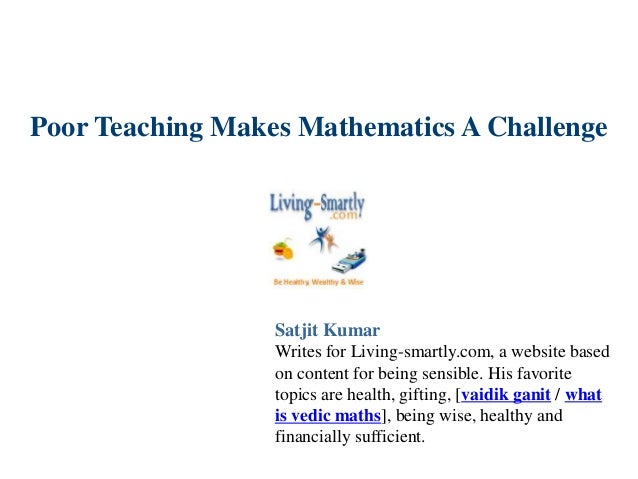 Poor Teaching Makes Mathematics A Challenge
Satjit Kumar
Writes for Living-smartly.com, a website based
on content for being sensible. His favorite
topics are health, gifting, [vaidik ganit / what
is vedic maths], being wise, healthy and
financially sufficient.
 