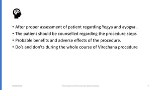 • After proper assessment of patient regarding Yogya and ayogya .
• The patient should be counselled regarding the procedure steps
• Probable benefits and adverse effects of the procedure.
• Do’s and don'ts during the whole course of Virechana procedure
04/09/2020 Poorvakarma of Virechana (Dr Akshay Shetty) 9
 
