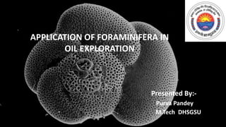 APPLICATION OF FORAMINIFERA IN
OIL EXPLORATION
Presented By:-
Purva Pandey
M.Tech DHSGSU
 