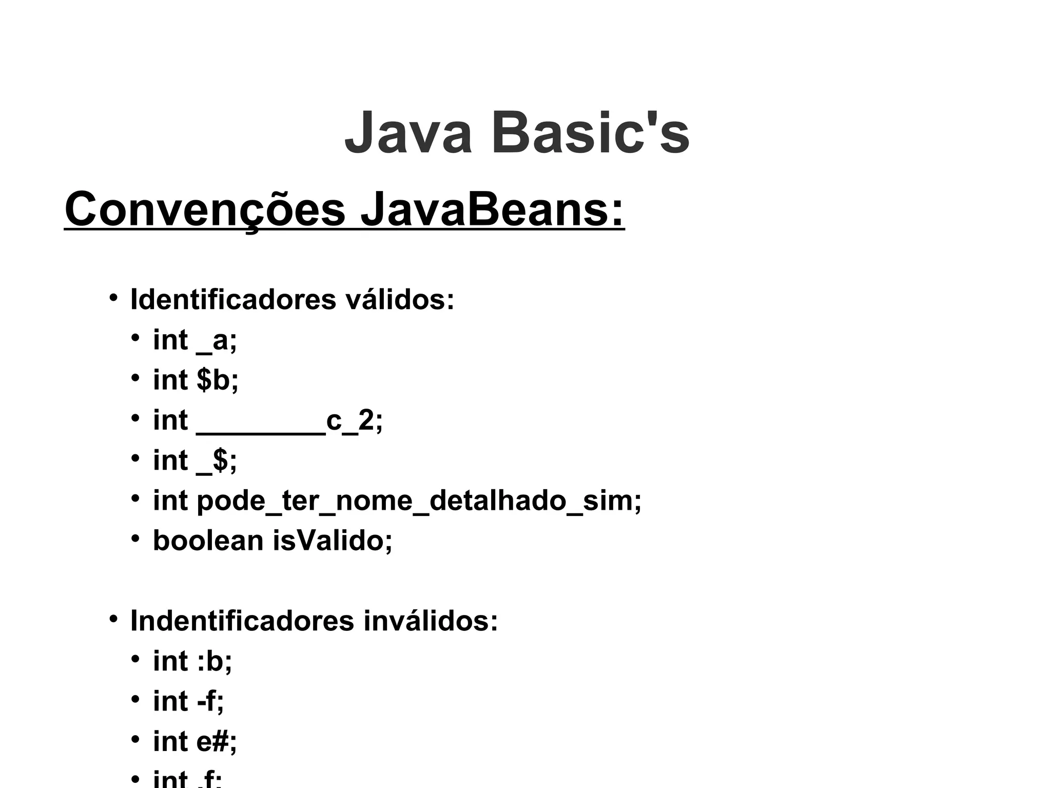 Java Basic's  Convenções JavaBeans: Identificadores válidos: int _a; int $b; int ________c_2; int _$; int pode_ter_nome_detalhado_sim; boolean isValido; Indentificadores inválidos: int :b; int -f; int e#; int .f; String 7g; 