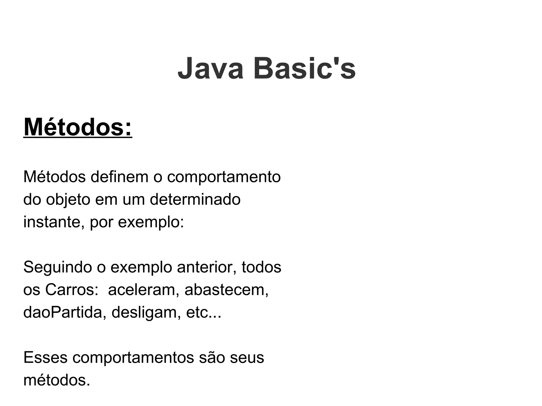Métodos: Métodos definem o comportamento do objeto em um determinado instante, por exemplo:  Seguindo o exemplo anterior, todos os Carros:  aceleram, abastecem, daoPartida, desligam, etc...  Esses comportamentos são seus métodos. Java Basic's  