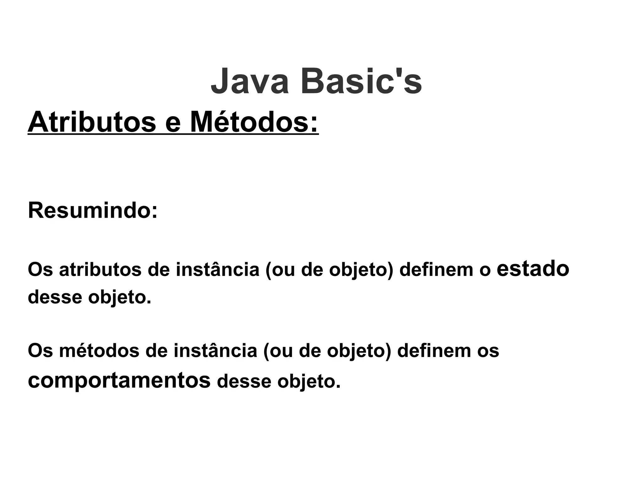 Atributos e Métodos: Resumindo: Os atributos de instância (ou de objeto) definem o  estado  desse objeto. Os métodos de instância (ou de objeto) definem os  comportamentos  desse objeto.  Java Basic's  