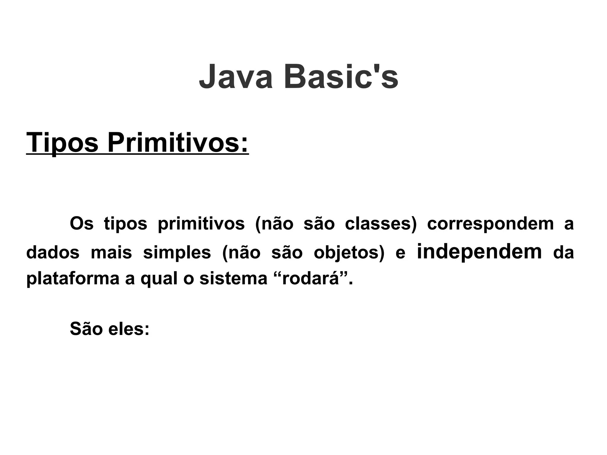 Tipos Primitivos: Os tipos primitivos (não são classes) correspondem a dados mais simples (não são objetos) e  independem  da plataforma a qual o sistema “rodará”.  São eles: Java Basic's  