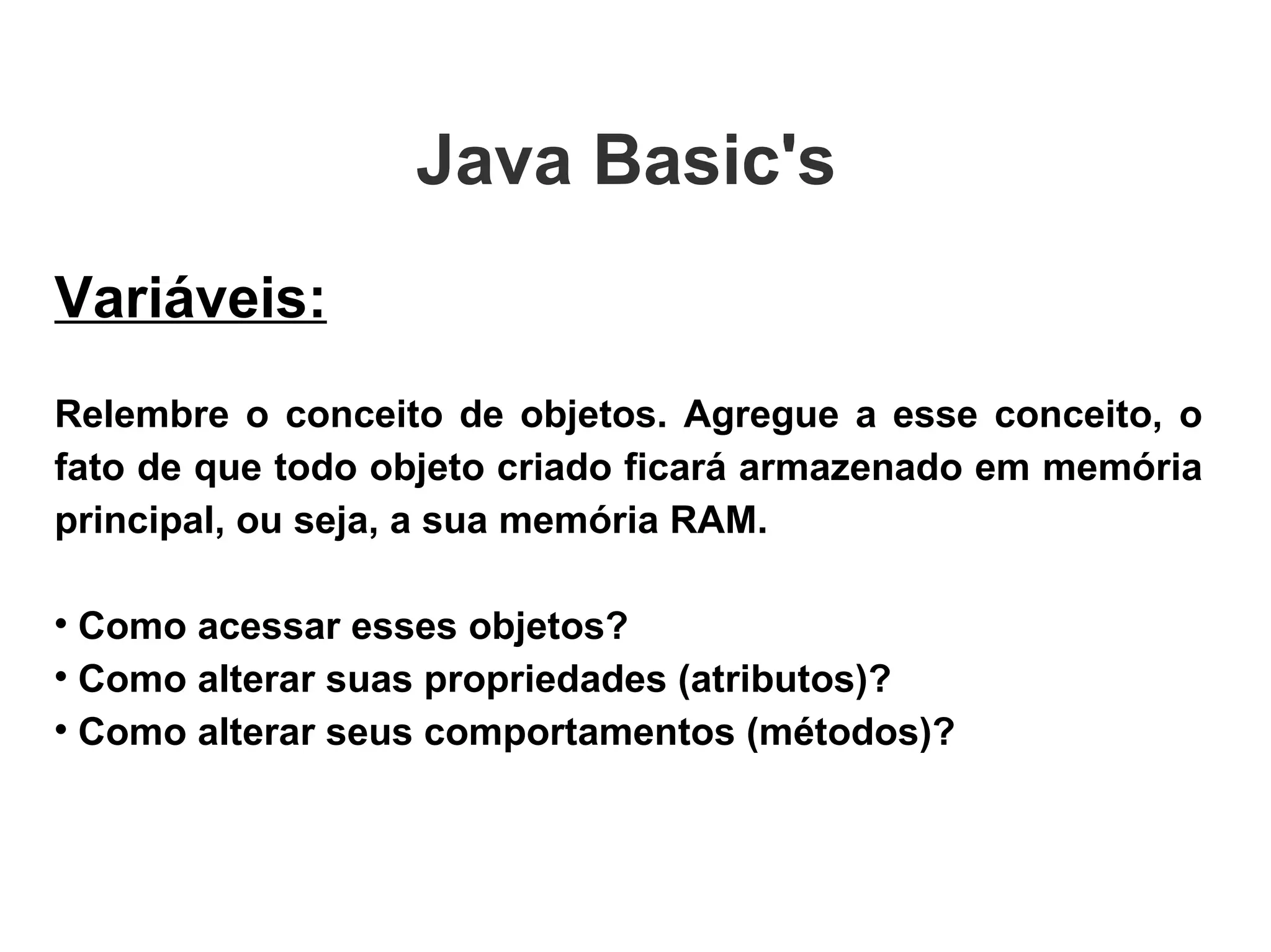 Variáveis: Relembre o conceito de objetos. Agregue a esse conceito, o fato de que todo objeto criado ficará armazenado em memória principal, ou seja, a sua memória RAM. Como acessar esses objetos?  Como alterar suas propriedades (atributos)? Como alterar seus comportamentos (métodos)? Java Basic's  