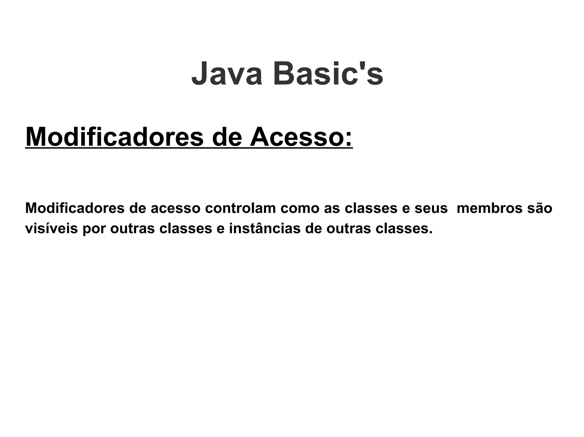 Java Basic's  Modificadores de Acesso: Modificadores de acesso controlam como as classes e seus  membros são visíveis por outras classes e instâncias de outras classes. 