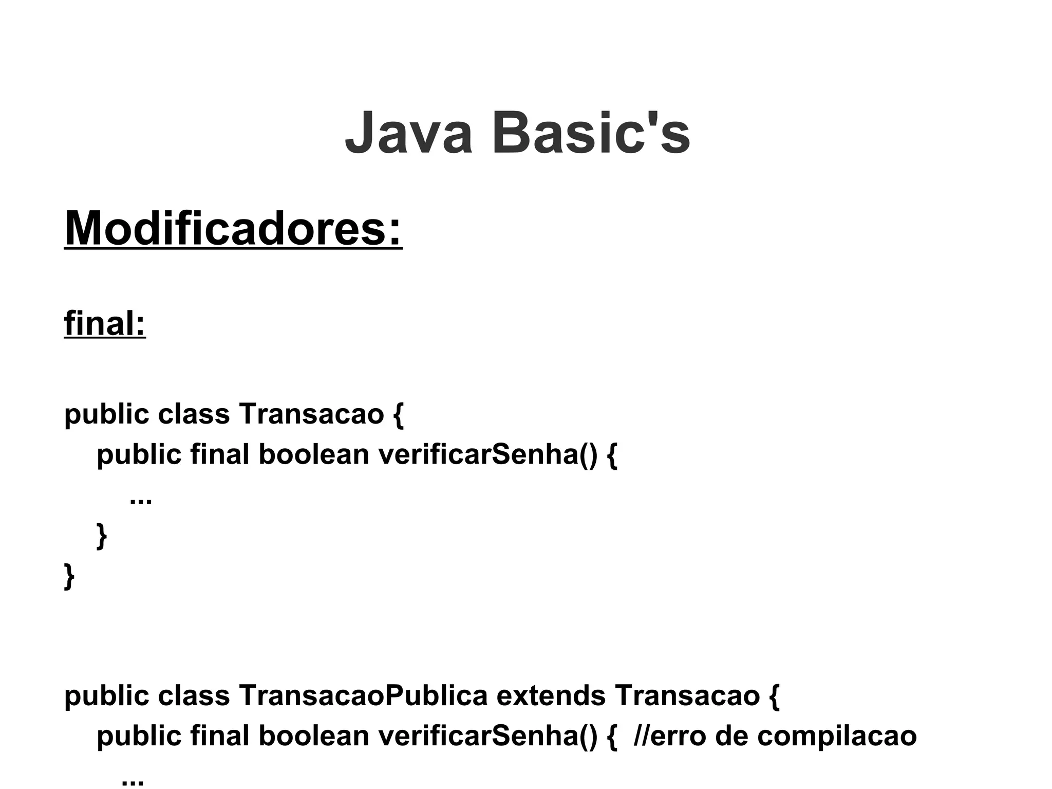 Java Basic's  Modificadores: final: public class Transacao { public final boolean verificarSenha() { ... } } public class TransacaoPublica extends Transacao { public final boolean verificarSenha() {  //erro de compilacao ... } } 