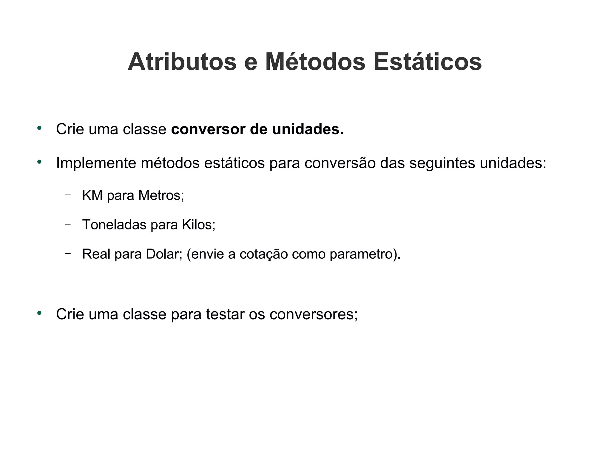 Atributos e Métodos Estáticos Crie uma classe  conversor de unidades. Implemente métodos estáticos para conversão das seguintes unidades: KM para Metros; Toneladas para Kilos; Real para Dolar; (envie a cotação como parametro). Crie uma classe para testar os conversores; 