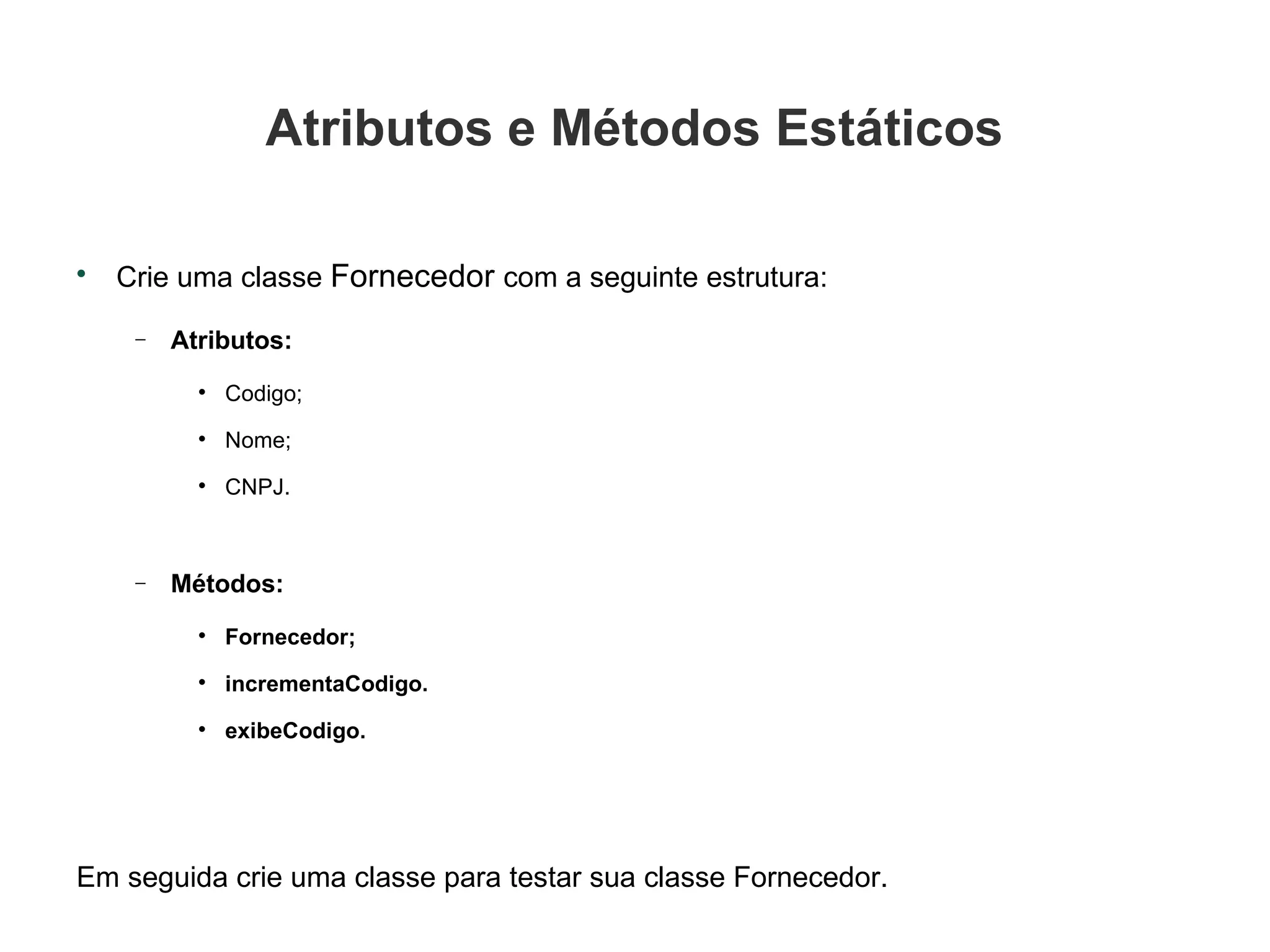 Atributos e Métodos Estáticos Crie uma classe  Fornecedor  com a seguinte estrutura: Atributos: Codigo; Nome; CNPJ. Métodos: Fornecedor; incrementaCodigo. exibeCodigo. Em seguida crie uma classe para testar sua classe Fornecedor. 
