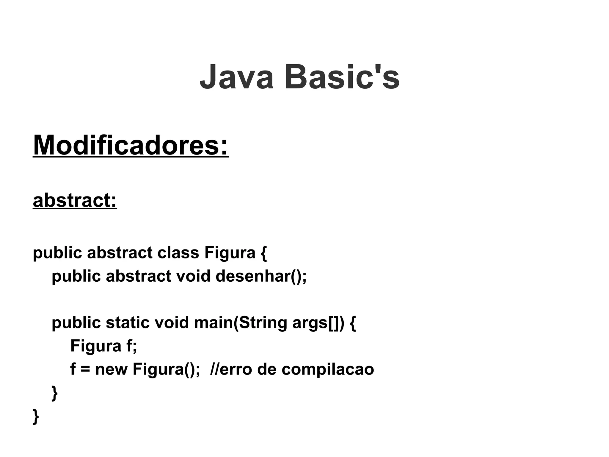 Java Basic's  Modificadores: abstract: public abstract class Figura { public abstract void desenhar(); public static void main(String args[]) { Figura f; f = new Figura();  //erro de compilacao } } 