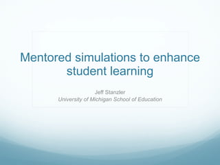 Mentored simulations to enhance student learning Jeff Stanzler University of Michigan School of Education 