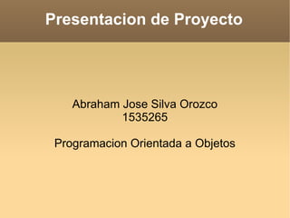 Presentacion de Proyecto Abraham Jose Silva Orozco 1535265 Programacion Orientada a Objetos 