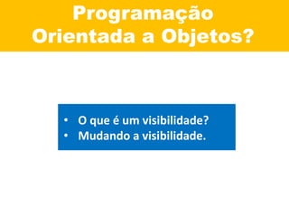 Programação
Orientada a Objetos?
• O que é um visibilidade?
• Mudando a visibilidade.
 