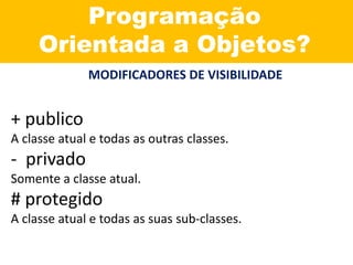 Programação
Orientada a Objetos?
MODIFICADORES DE VISIBILIDADE
+ publico
A classe atual e todas as outras classes.
- privado
Somente a classe atual.
# protegido
A classe atual e todas as suas sub-classes.
 