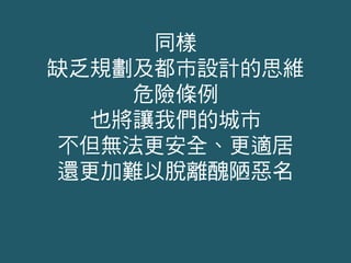 同樣
缺乏規劃及都市設計的思維
危險條例
也將讓我們的城市
不但無法更安全、更適居
還更加難以脫離醜陋惡名
 