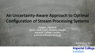 An	Uncertainty-Aware	Approach	to	Optimal	
Configuration	of	Stream	Processing	Systems	
Pooyan Jamshidi
(joint work work Giuliano Casale)
Imperial College London
p.jamshidi@imperial.ac.uk
University of Bern
1st Nov 2016
 