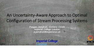 An	Uncertainty-Aware	Approach	to	Optimal	
Configuration	of	Stream	Processing	Systems	
Pooyan Jamshidi, Giuliano Casale
Imperial College London
p.jamshidi@imperial.ac.uk
MASCOTS
London
19 Sept 2016
 