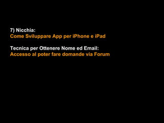 7) Nicchia:
Come Sviluppare App per iPhone e iPad

Tecnica per Ottenere Nome ed Email:
Accesso al poter fare domande via Forum
 