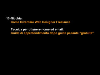 10)Nicchia:
   Come Diventare Web Designer Freelance

  Tecnica per ottenere nome ed email:
  Guida di approfondimento dopo guida pesante “gratuita”
 