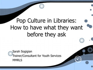 Pop Culture in Libraries: How to have what they want before they ask Sarah Sogigian Trainer/Consultant for Youth Services MMRLS 