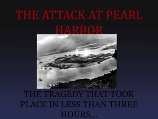 THE ATTACK AT PEARL
      HARBOR



 THE TRAGEDY THAT TOOK
PLACE IN LESS THAN THREE
         HOURS...
 