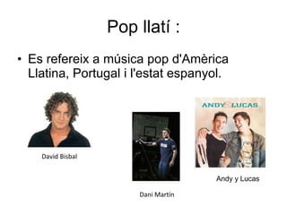 Pop llatí : Es refereix a música pop d'Amèrica Llatina, Portugal i l'estat espanyol. Andy y Lucas David Bisbal Dani Martín 