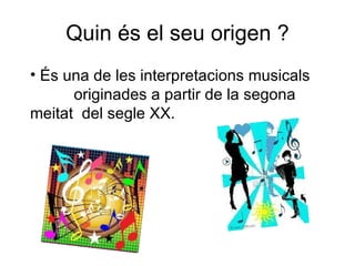 Quin és el seu origen ? És una de les interpretacions musicals  originades a partir de la segona meitat  del segle XX. 