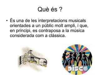 Què és ? És una de les interpretacions musicals orientades a un públic molt ampli, i que, en principi, es contraposa a la música considerada com a clàssica.  