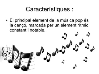 Característiques : El principal element de la música pop és la cançó, marcada per un element rítmic constant i notable. 
