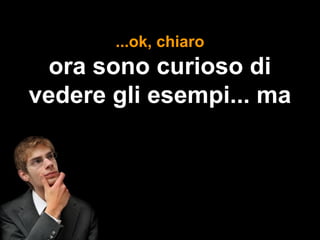 ...ok, chiaro
 ora sono curioso di
vedere gli esempi... ma
 