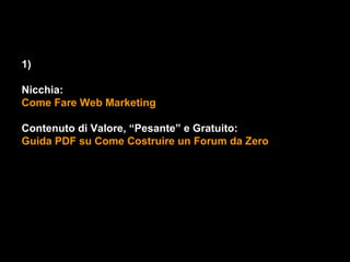1)

Nicchia:
Come Fare Web Marketing

Contenuto di Valore, “Pesante” e Gratuito:
Guida PDF su Come Costruire un Forum da Zero
 