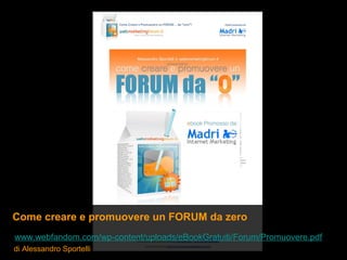 Come creare e promuovere un FORUM da zero
www.webfandom.com/wp-content/uploads/eBookGratuiti/Forum/Promuovere.pdf
di Alessandro Sportelli
 