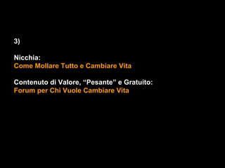 3)

Nicchia:
Come Mollare Tutto e Cambiare Vita

Contenuto di Valore, “Pesante” e Gratuito:
Forum per Chi Vuole Cambiare Vita
 
