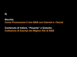 6)

Nicchia:
Come Promuovere il mio B&B con Internet e i Social

Contenuto di Valore, “Pesante” e Gratuito:
Collezione di Esempi dei Migliori Siti di B&B
 