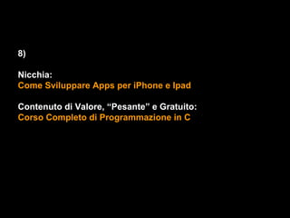 8)

Nicchia:
Come Sviluppare Apps per iPhone e Ipad

Contenuto di Valore, “Pesante” e Gratuito:
Corso Completo di Programmazione in C
 