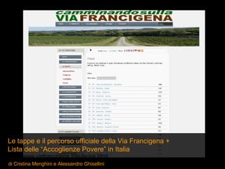 Le tappe e il percorso ufficiale della Via Francigena +
Lista delle “Accoglienze Povere” in Italia
http://www.viefrancigene.it/le-tappe.html
di Cristina Menghini e Alessandro Ghisellini
 